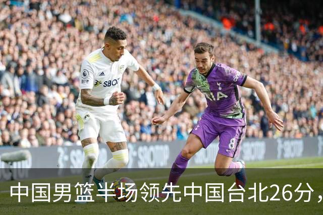 中国男篮半场领先中国台北26分，上场球员中唯山东国手没有得分