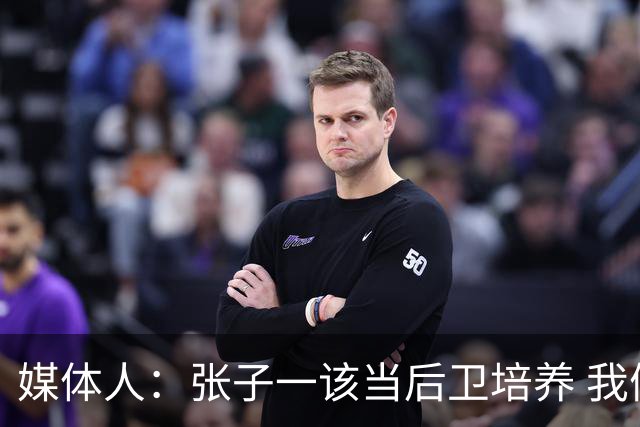 媒体人：张子一该当后卫培养 我们要高后卫、又高又有体重的前锋