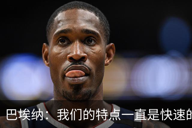 巴埃纳：我们的特点一直是快速的传控配合，也正在找回比赛节奏