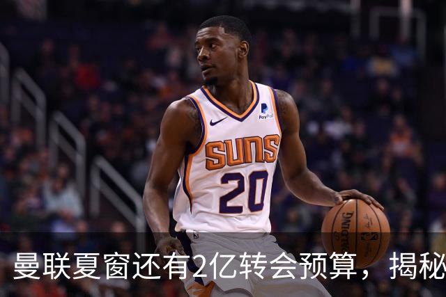 曼联夏窗还有2亿转会预算，揭秘拉爵买人价格上限！恐无新援参与集训